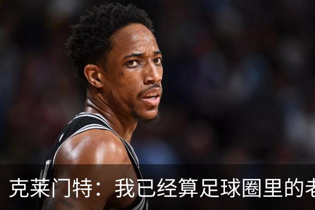 克莱门特：我已经算足球圈里的老一辈了，基本上已经退了