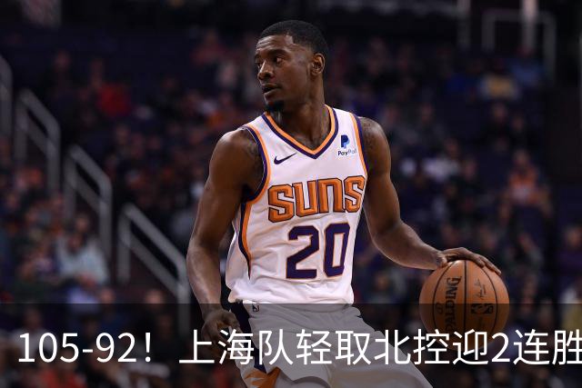 105-92！上海队轻取北控迎2连胜，张镇麟28分，廖三宁空砍34分